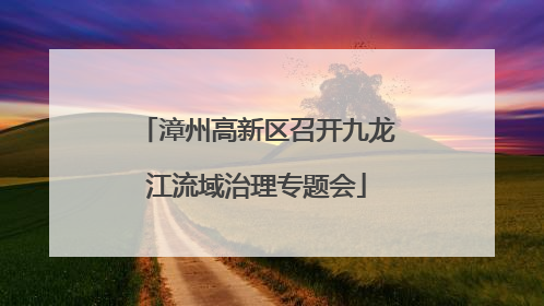 漳州高新区召开九龙江流域治理专题会