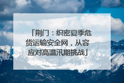 荆门：织密夏季危货运输安全网，从容应对高温汛期挑战