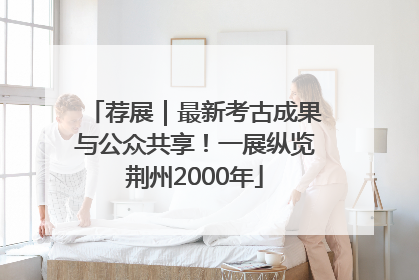 荐展｜最新考古成果与公众共享！一展纵览荆州2000年