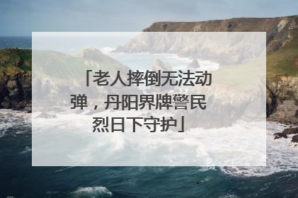 老人摔倒无法动弹，丹阳界牌警民烈日下守护