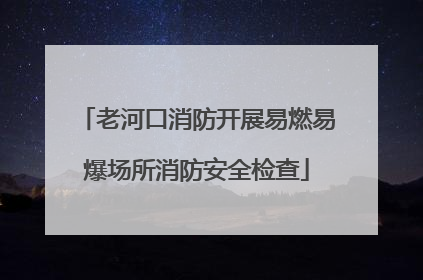 老河口消防开展易燃易爆场所消防安全检查
