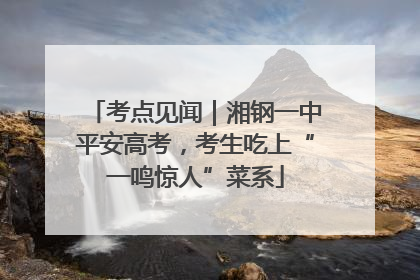考点见闻｜湘钢一中平安高考，考生吃上“一鸣惊人”菜系