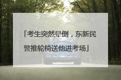 考生突然晕倒，东新民警推轮椅送他进考场