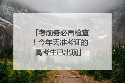 考前务必再检查！今年丢准考证的高考生已出现