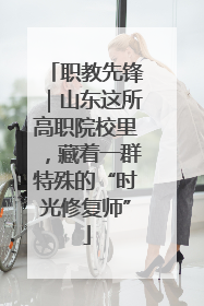 职教先锋｜山东这所高职院校里，藏着一群特殊的“时光修复师”