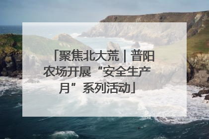 聚焦北大荒｜普阳农场开展“安全生产月”系列活动