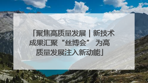 聚焦高质量发展｜新技术成果汇聚“丝博会” 为高质量发展注入新动能