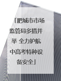 肥城市市场监管局多措并举 全力护航中高考特种设备安全