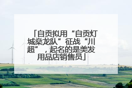 自贡拟用“自贡灯城燊龙队”征战“川超”，起名的是美发用品店销售员