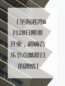 至海港湾6月28日隆重开业，超嗨音乐节点燃夏日的激情