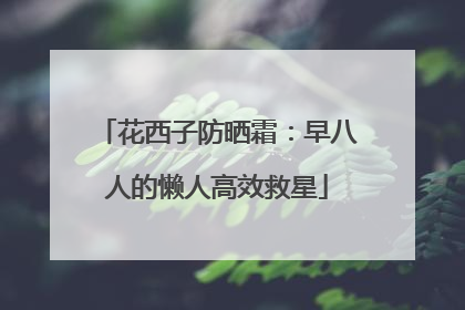 花西子防晒霜：早八人的懒人高效救星