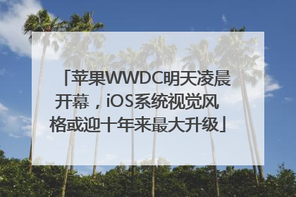 苹果WWDC明天凌晨开幕，iOS系统视觉风格或迎十年来最大升级