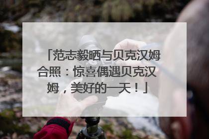 范志毅晒与贝克汉姆合照：惊喜偶遇贝克汉姆，美好的一天！