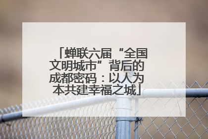 蝉联六届“全国文明城市”背后的成都密码：以人为本共建幸福之城