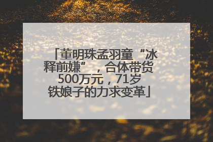 董明珠孟羽童“冰释前嫌”，合体带货500万元，71岁铁娘子的力求变革