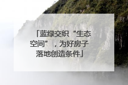 蓝绿交织“生态空间”，为好房子落地创造条件