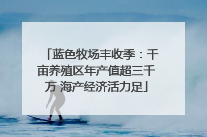 蓝色牧场丰收季：千亩养殖区年产值超三千万 海产经济活力足