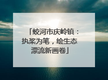 蛟河市庆岭镇：执桨为笔，绘生态漂流新画卷
