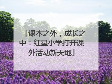 课本之外，成长之中：红星小学打开课外活动新天地