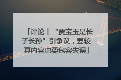 评论丨“贾宝玉是长子长孙”引争议，要较真内容也要包容失误