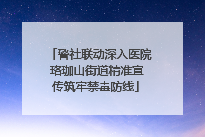警社联动深入医院 珞珈山街道精准宣传筑牢禁毒防线