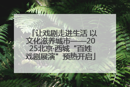 让戏剧走进生活 以文化滋养城市——2025北京·西城“百姓戏剧展演”预热开启