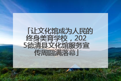 让文化馆成为人民的终身美育学校，2025德清县文化馆服务宣传周圆满落幕