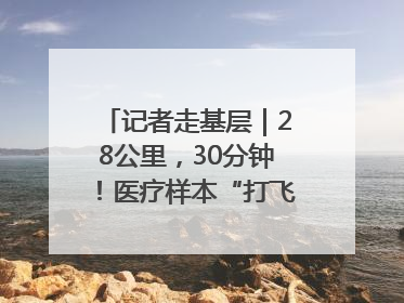 记者走基层｜28公里，30分钟！医疗样本“打飞的”送检