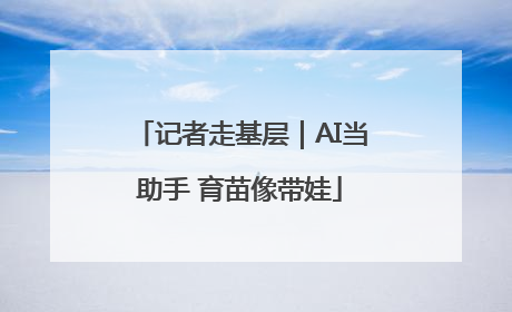 记者走基层｜AI当助手 育苗像带娃