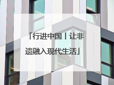 行进中国丨让非遗融入现代生活