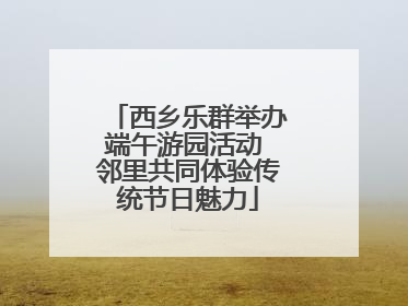 西乡乐群举办端午游园活动 邻里共同体验传统节日魅力