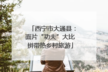 西宁市大通县：面片“功夫”大比拼带热乡村旅游