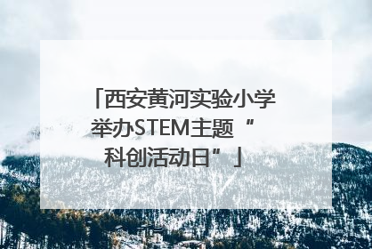 西安黄河实验小学举办STEM主题“科创活动日”