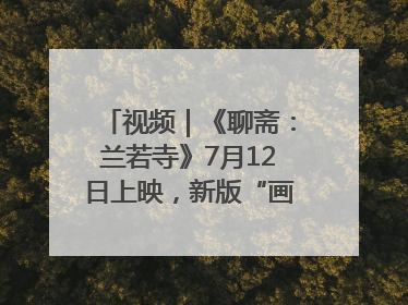 视频｜《聊斋：兰若寺》7月12日上映，新版“画皮”预告来了