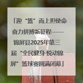迎“篮”而上担使命 奋力拼搏新征程——锦屏县2025年第三届“全民健身·悦动锦屏”篮球赛圆满闭幕