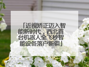 近视矫正迈入智能新时代，西北首台机器人全飞秒智能设备落户新疆