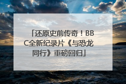 还原史前传奇！BBC全新纪录片《与恐龙同行》重磅回归