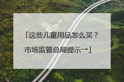 这些儿童用品怎么买？市场监管总局提示→