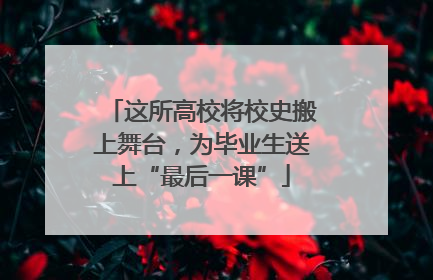 这所高校将校史搬上舞台，为毕业生送上“最后一课”