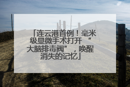 连云港首例！毫米级显微手术打开 “大脑排毒阀”，唤醒消失的记忆