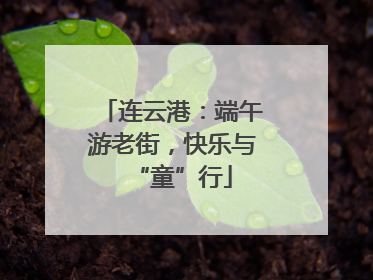 连云港：端午游老街，快乐与“童”行
