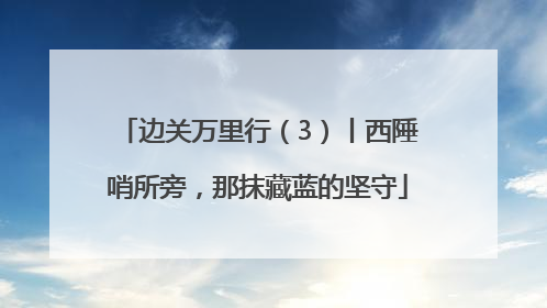 边关万里行（3）丨西陲哨所旁，那抹藏蓝的坚守