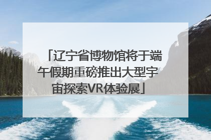 辽宁省博物馆将于端午假期重磅推出大型宇宙探索VR体验展