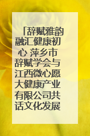辞赋雅韵融汇健康初心 萍乡市辞赋学会与江西微心愿大健康产业有限公司共话文化发展新篇（图）