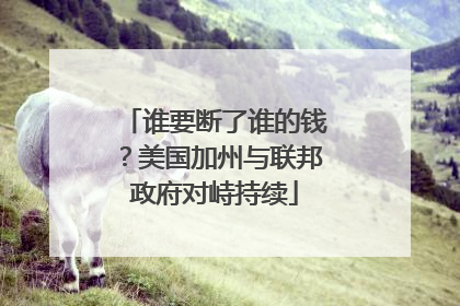 谁要断了谁的钱？美国加州与联邦政府对峙持续