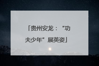 贵州安龙：“功夫少年”展英姿