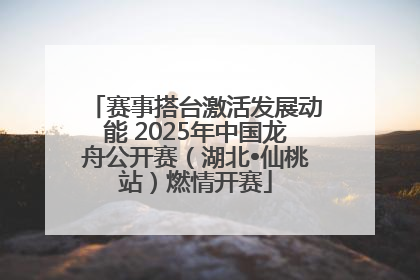 赛事搭台激活发展动能 2025年中国龙舟公开赛（湖北•仙桃站）燃情开赛