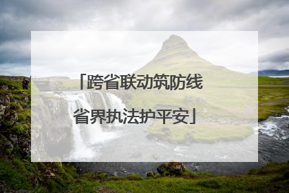 跨省联动筑防线 省界执法护平安