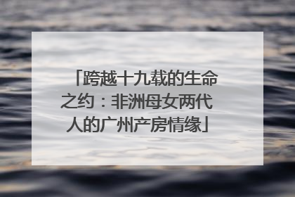 跨越十九载的生命之约：非洲母女两代人的广州产房情缘