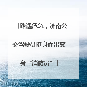 路遇危急，济南公交驾驶员挺身而出变身“消防员”